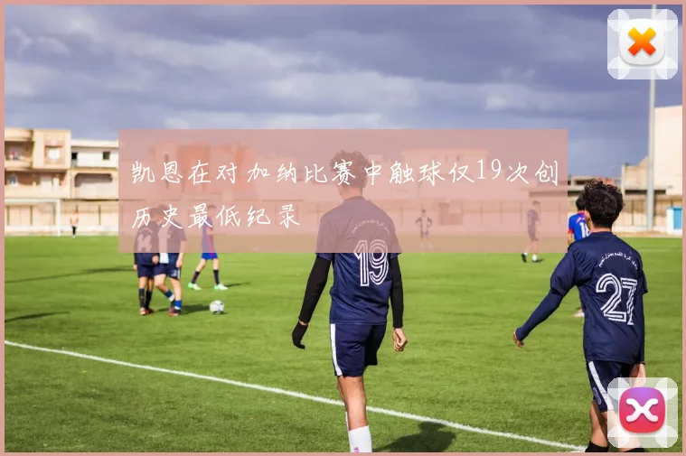 凯恩在对加纳比赛中触球仅19次创历史最低纪录